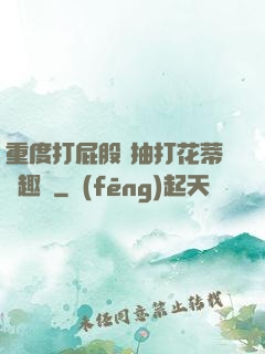 重度打屁股 抽打花蒂筆趣閣